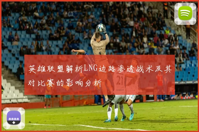 英雄联盟解析LNG边路渗透战术及其对比赛的影响分析