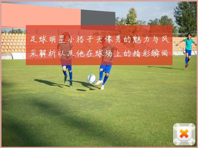 足球明星小格子头像男的魅力与风采解析以及他在球场上的精彩瞬间