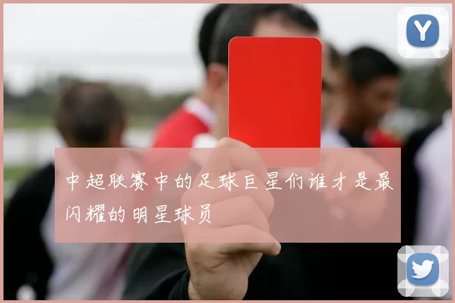 中超联赛中的足球巨星们谁才是最闪耀的明星球员