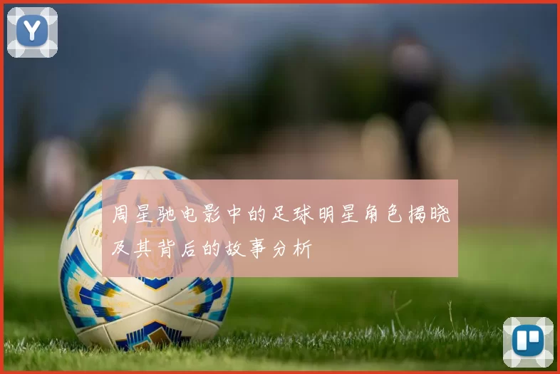 周星驰电影中的足球明星角色揭晓及其背后的故事分析