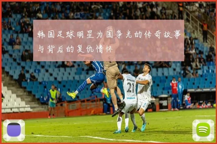 韩国足球明星为国争光的传奇故事与背后的复仇情怀