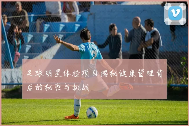 足球明星体检项目揭秘健康管理背后的秘密与挑战
