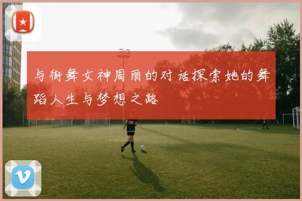 与街舞女神周丽的对话探索她的舞蹈人生与梦想之路