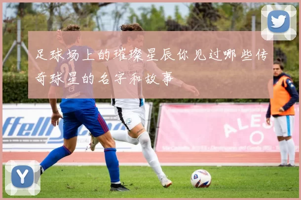 足球场上的璀璨星辰你见过哪些传奇球星的名字和故事