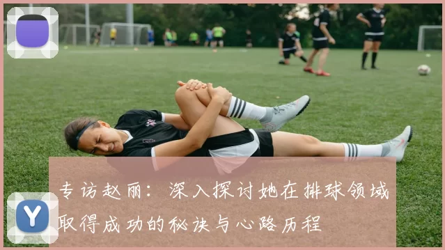 专访赵丽：深入探讨她在排球领域取得成功的秘诀与心路历程